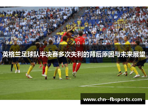 英格兰足球队半决赛多次失利的背后原因与未来展望