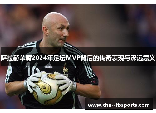 萨拉赫荣膺2024年足坛MVP背后的传奇表现与深远意义