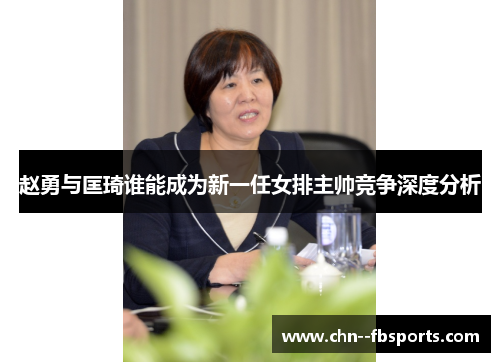 赵勇与匡琦谁能成为新一任女排主帅竞争深度分析