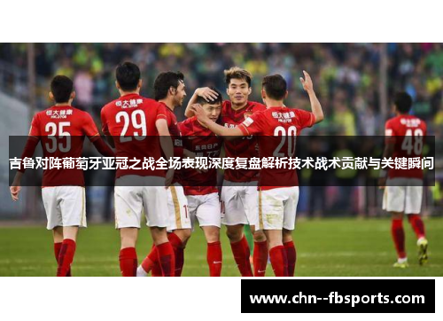 吉鲁对阵葡萄牙亚冠之战全场表现深度复盘解析技术战术贡献与关键瞬间