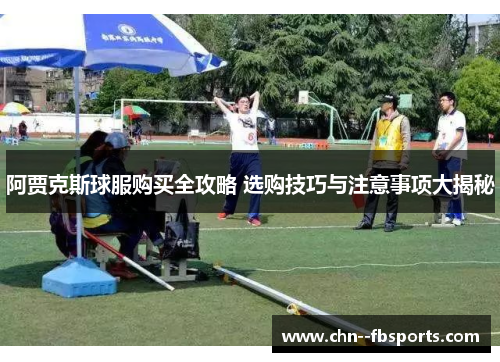 阿贾克斯球服购买全攻略 选购技巧与注意事项大揭秘